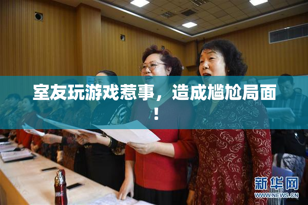 室友玩游戏惹事，造成尴尬局面！