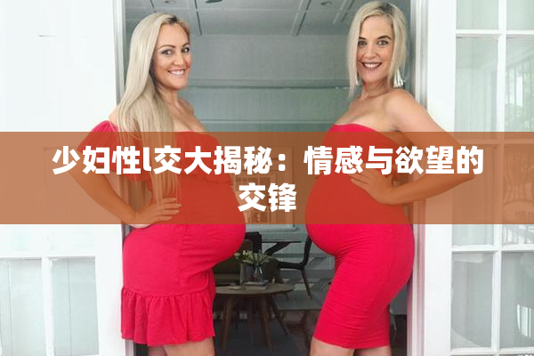 少妇性l交大揭秘：情感与欲望的交锋