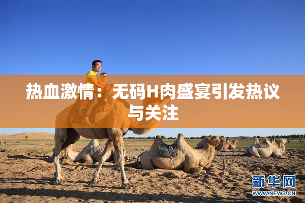 热血激情：无码H肉盛宴引发热议与关注