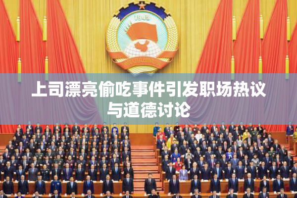 上司漂亮偷吃事件引发职场热议与道德讨论