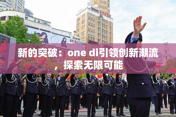 新的突破：one di引领创新潮流，探索无限可能