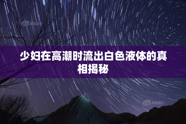 少妇在高潮时流出白色液体的真相揭秘