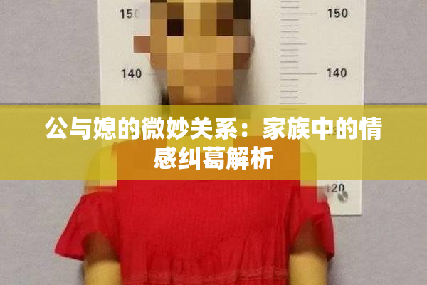 公与媳的微妙关系：家族中的情感纠葛解析