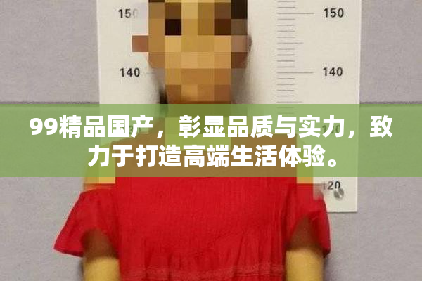 99精品国产，彰显品质与实力，致力于打造高端生活体验。