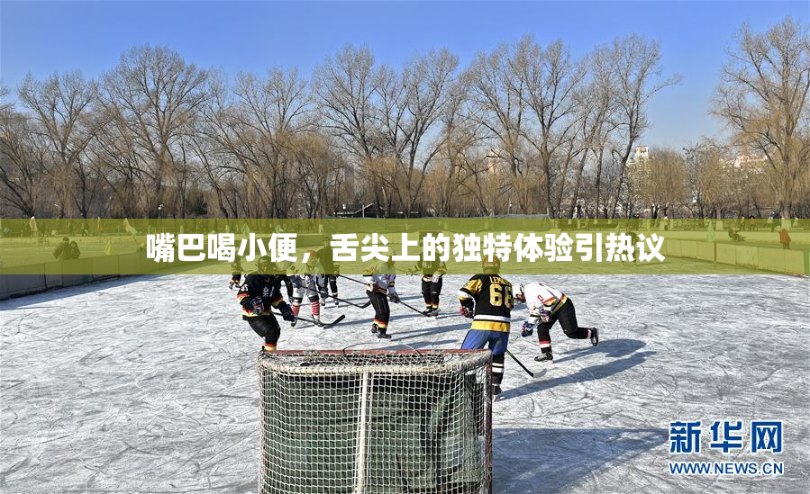 嘴巴喝小便，舌尖上的独特体验引热议