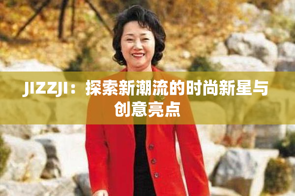 JIZZJI：探索新潮流的时尚新星与创意亮点