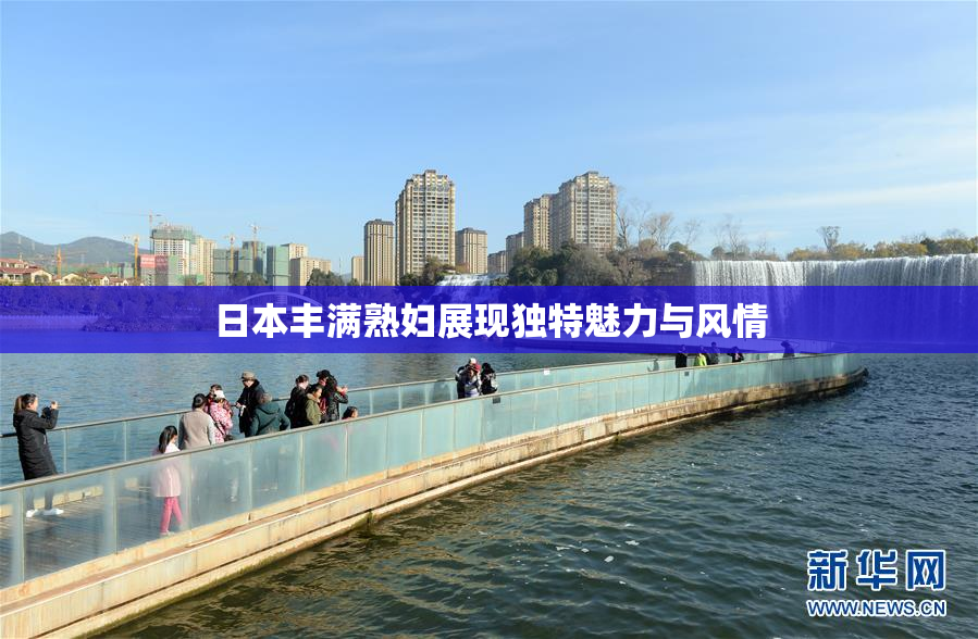 日本丰满熟妇展现独特魅力与风情