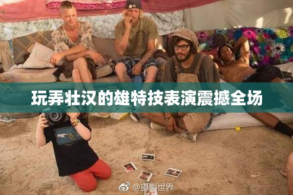 玩弄壮汉的雄特技表演震撼全场
