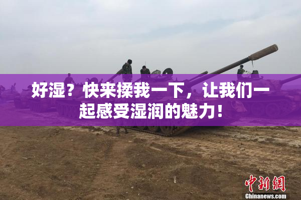 好湿？快来揉我一下，让我们一起感受湿润的魅力！