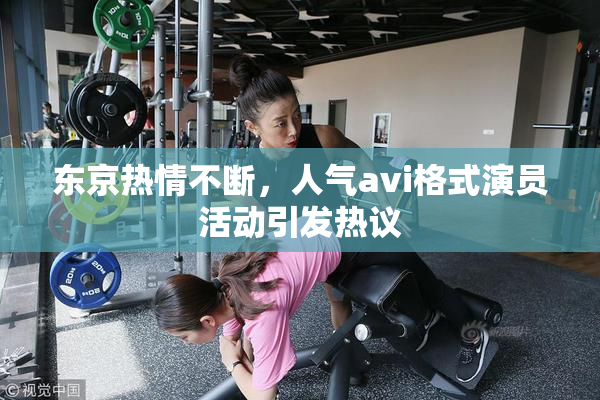 东京热情不断，人气avi格式演员活动引发热议