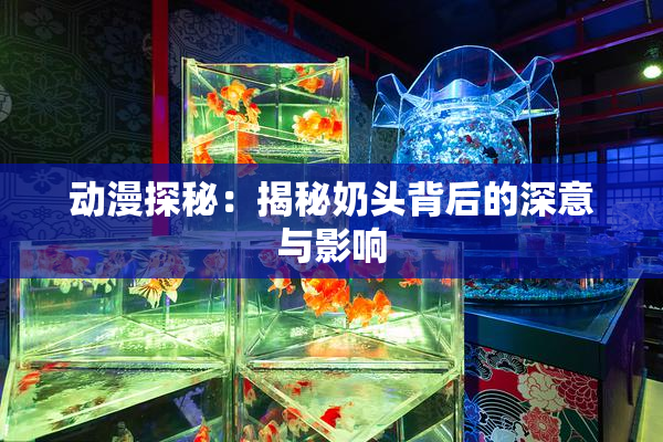 动漫探秘：揭秘奶头背后的深意与影响