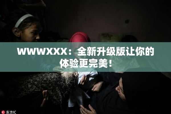 WWWXXX：全新升级版让你的体验更完美！