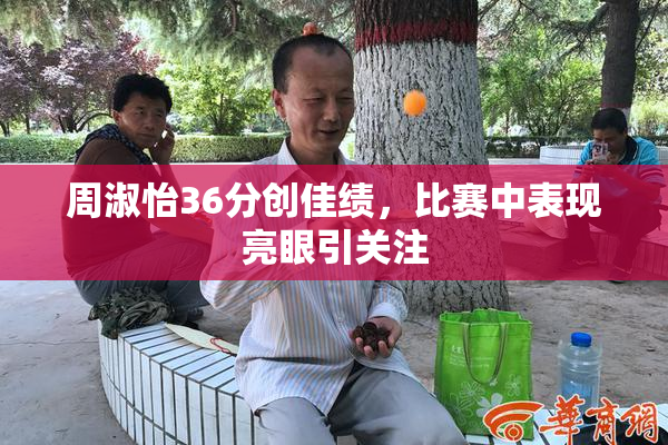 周淑怡36分创佳绩，比赛中表现亮眼引关注