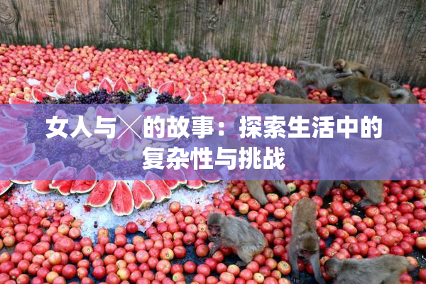 女人与╳的故事：探索生活中的复杂性与挑战