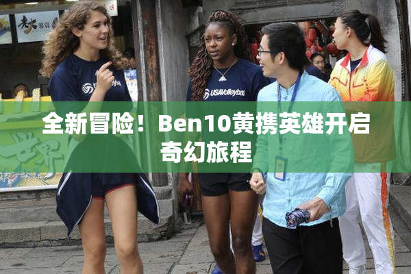 全新冒险！Ben10黄携英雄开启奇幻旅程