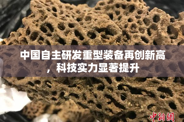 中国自主研发重型装备再创新高，科技实力显著提升