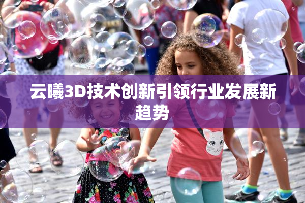 云曦3D技术创新引领行业发展新趋势