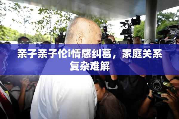 亲孑亲子伦i情感纠葛，家庭关系复杂难解