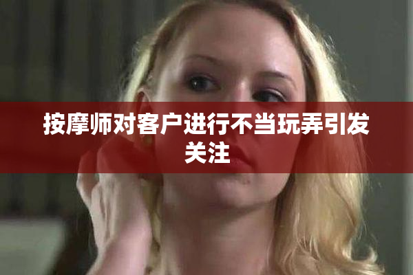 按摩师对客户进行不当玩弄引发关注