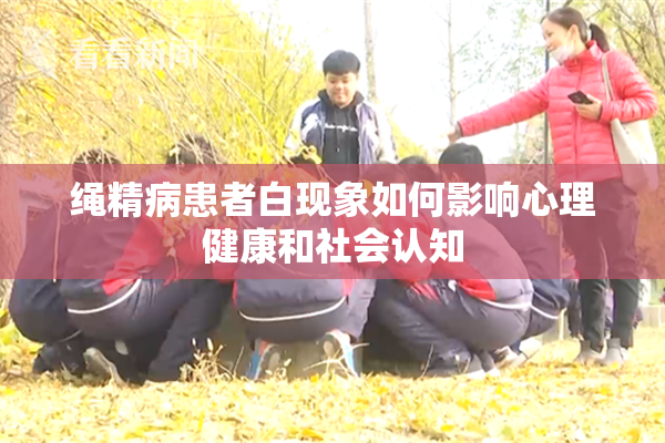 绳精病患者白现象如何影响心理健康和社会认知