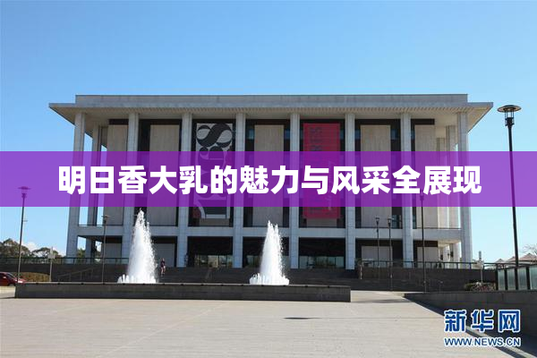 明日香大乳的魅力与风采全展现