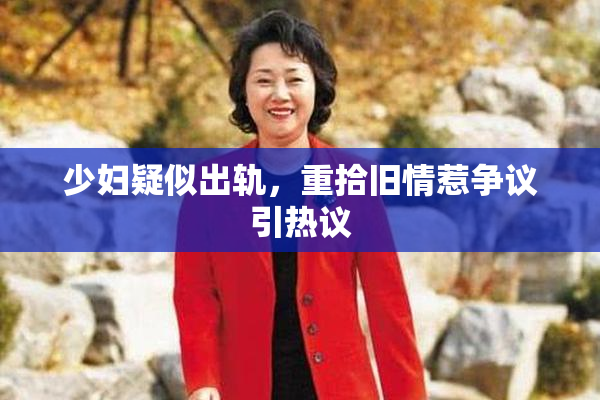 少妇疑似出轨，重拾旧情惹争议引热议