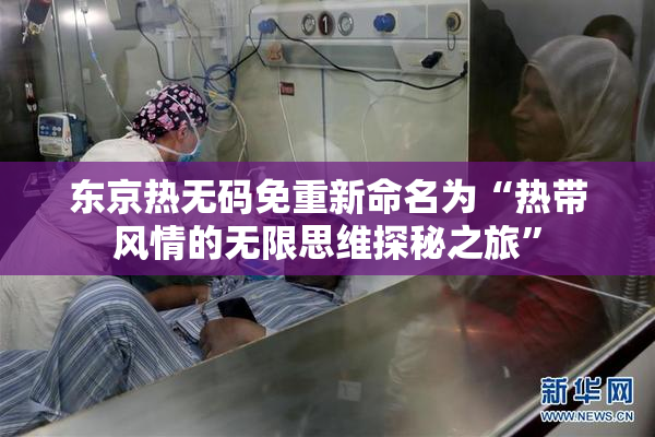 东京热无码免重新命名为“热带风情的无限思维探秘之旅”