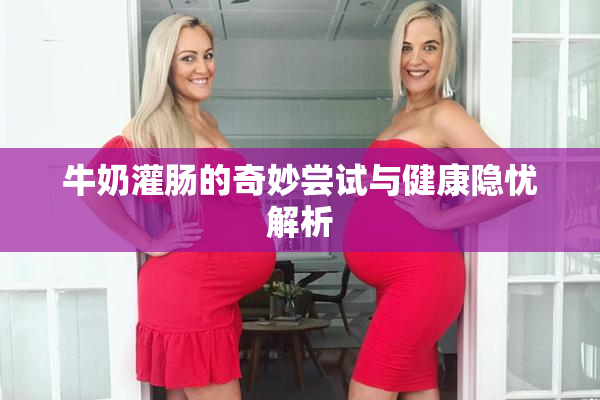 牛奶灌肠的奇妙尝试与健康隐忧解析