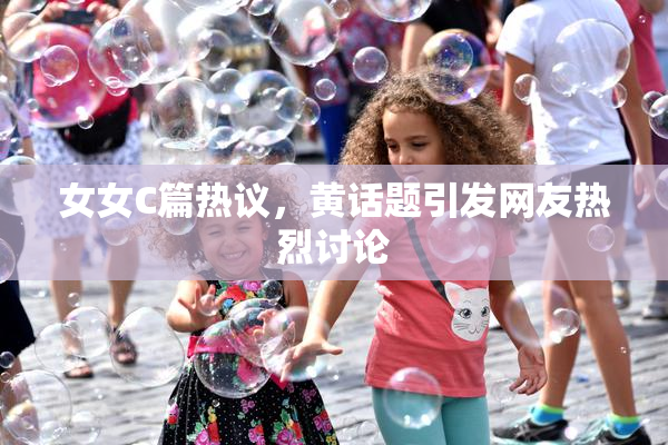 女女C篇热议，黄话题引发网友热烈讨论