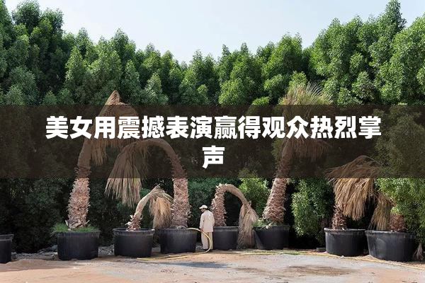 美女用震撼表演赢得观众热烈掌声