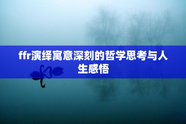 ffr演绎寓意深刻的哲学思考与人生感悟