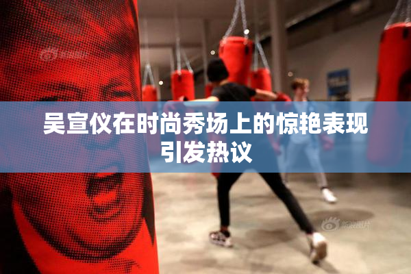 吴宣仪在时尚秀场上的惊艳表现引发热议