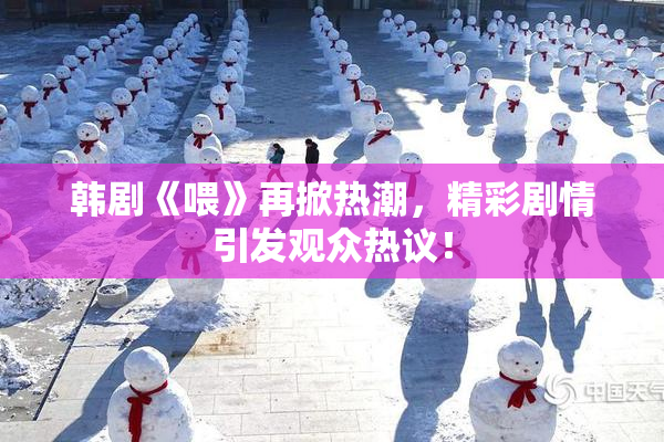 韩剧《喂》再掀热潮，精彩剧情引发观众热议！