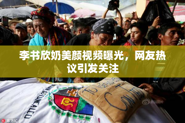 李书欣奶美颜视频曝光，网友热议引发关注