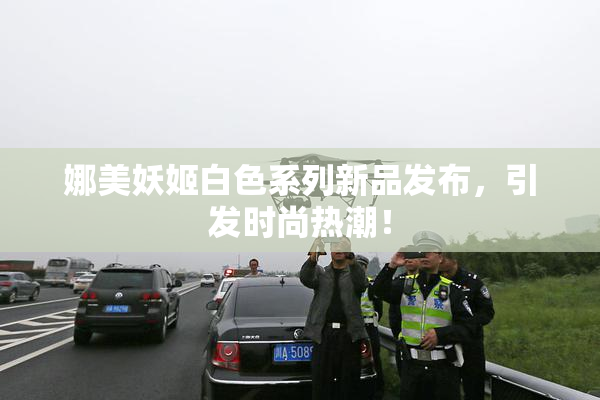 娜美妖姬白色系列新品发布，引发时尚热潮！