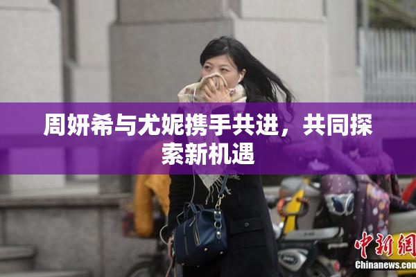 周妍希与尤妮携手共进，共同探索新机遇