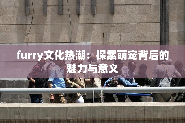 furry文化热潮：探索萌宠背后的魅力与意义