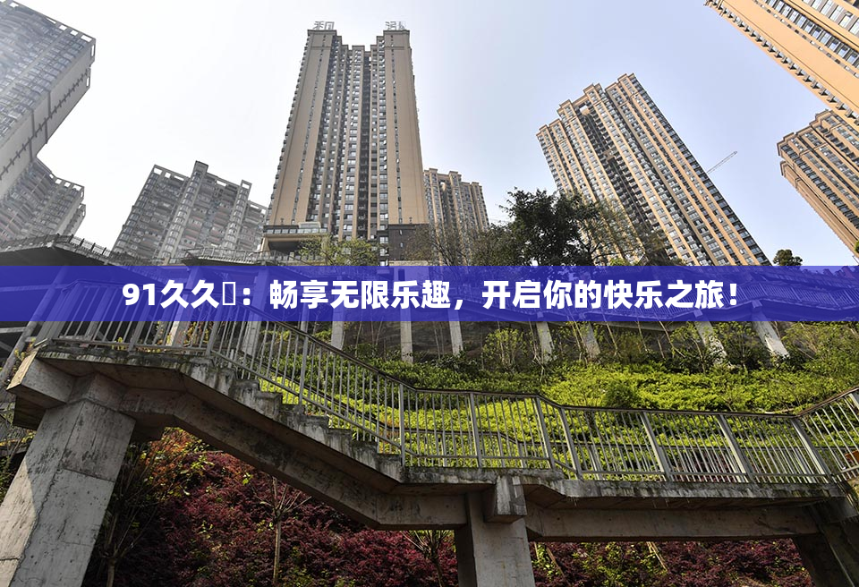 91久久擼：畅享无限乐趣，开启你的快乐之旅！