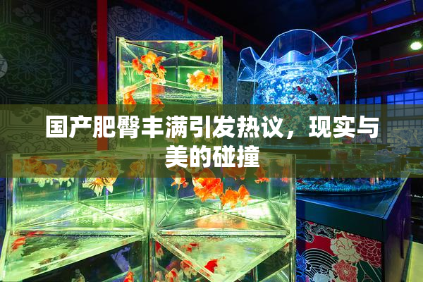 国产肥臀丰满引发热议，现实与美的碰撞