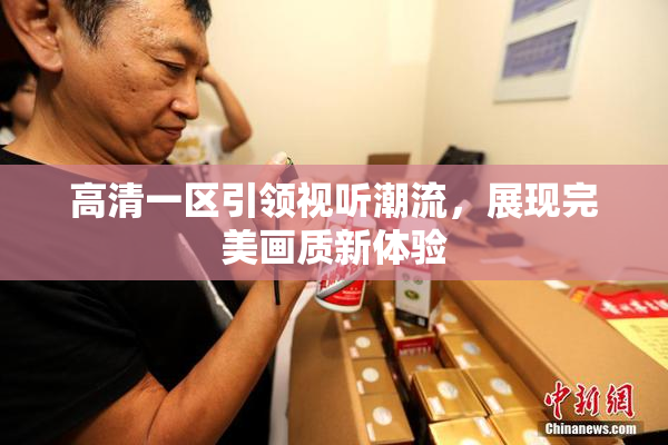高清一区引领视听潮流，展现完美画质新体验