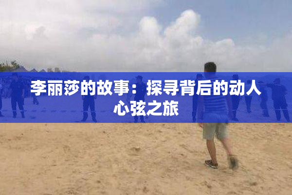 李丽莎的故事：探寻背后的动人心弦之旅