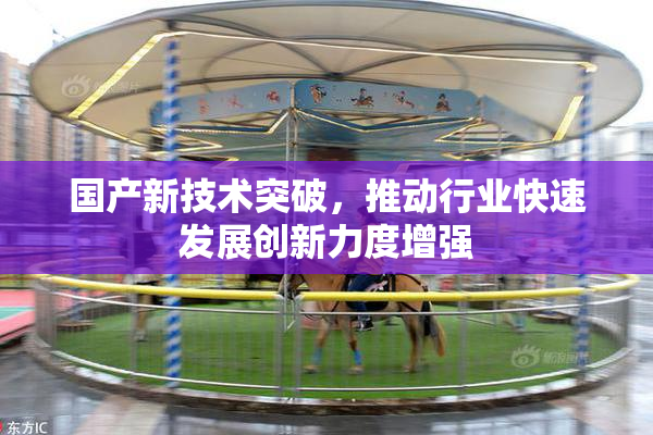 国产新技术突破，推动行业快速发展创新力度增强