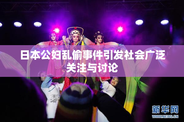 日本公妇乱偷事件引发社会广泛关注与讨论