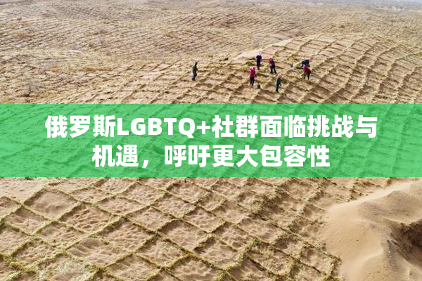 俄罗斯LGBTQ+社群面临挑战与机遇，呼吁更大包容性