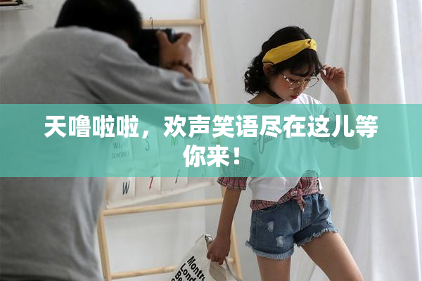 天噜啦啦，欢声笑语尽在这儿等你来！