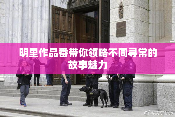 明里作品番带你领略不同寻常的故事魅力