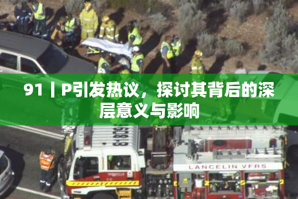 91丨P引发热议，探讨其背后的深层意义与影响