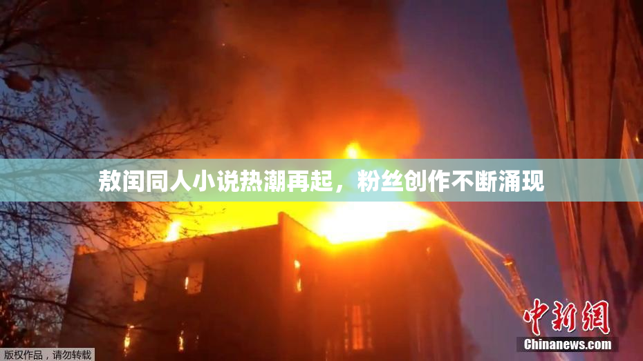 敖闰同人小说热潮再起，粉丝创作不断涌现