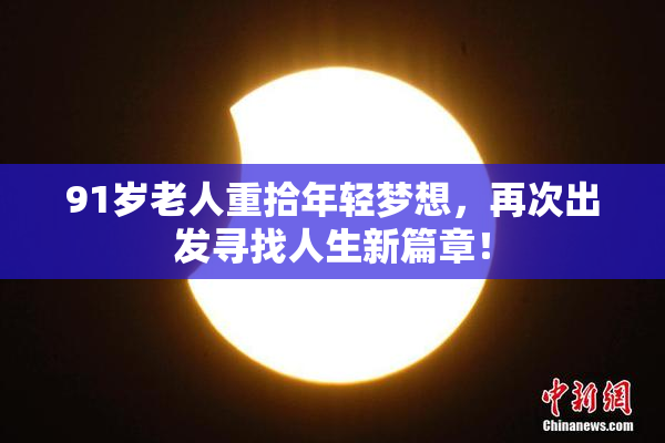 91岁老人重拾年轻梦想，再次出发寻找人生新篇章！