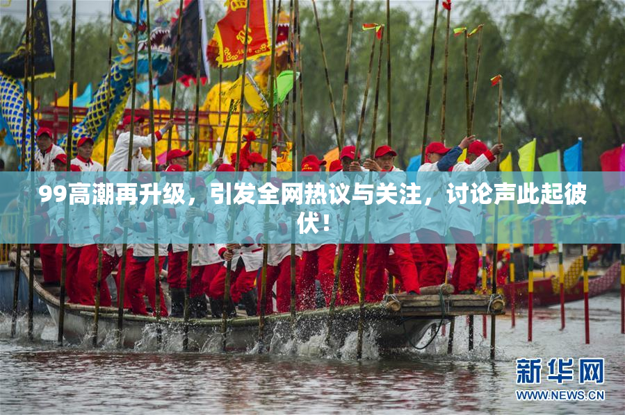 99高潮再升级，引发全网热议与关注，讨论声此起彼伏！